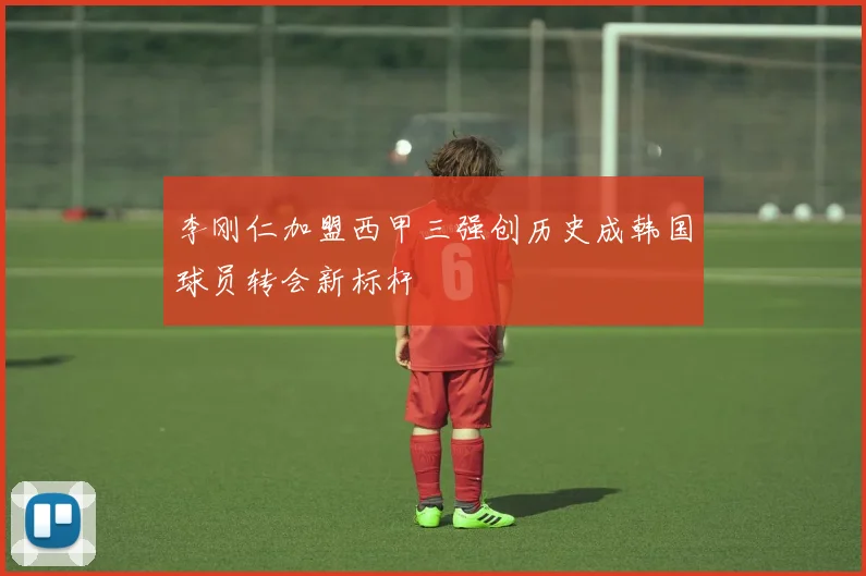李刚仁加盟西甲三强创历史成韩国球员转会新标杆