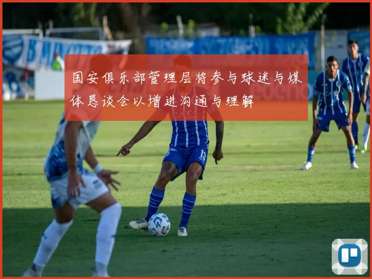 国安俱乐部管理层将参与球迷与媒体恳谈会以增进沟通与理解