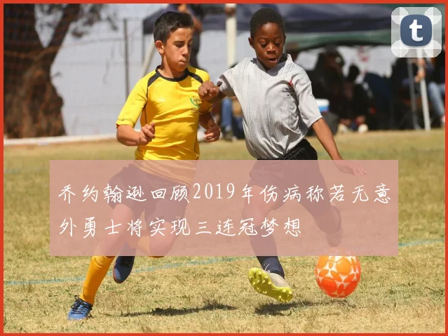 乔约翰逊回顾2019年伤病称若无意外勇士将实现三连冠梦想