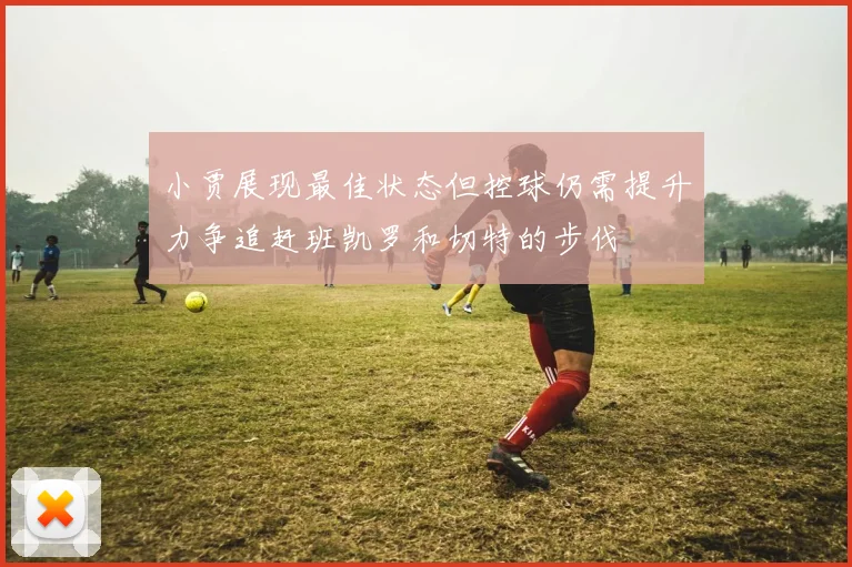 小贾展现最佳状态但控球仍需提升力争追赶班凯罗和切特的步伐