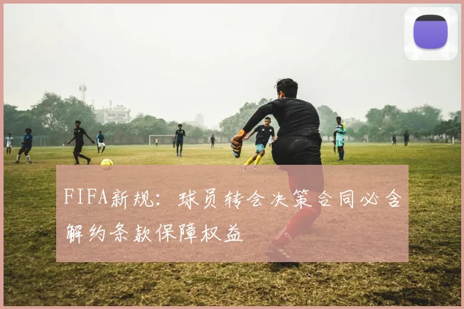 FIFA新规：球员转会决策合同必含解约条款保障权益