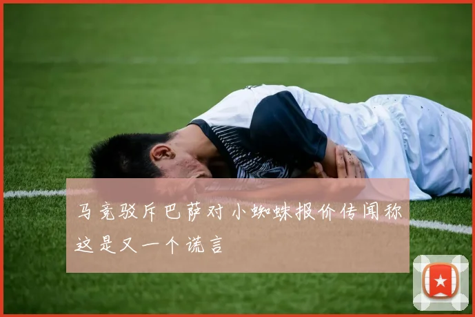 马竞驳斥巴萨对小蜘蛛报价传闻称这是又一个谎言