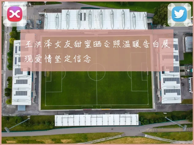 王洪泽女友甜蜜晒合照温暖告白展现爱情坚定信念