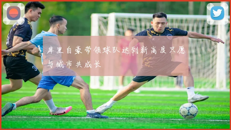 库里自豪带领球队达到新高度只愿与城市共成长