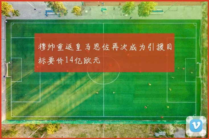穆帅重返皇马恩佐再次成为引援目标要价14亿欧元