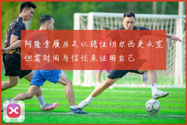 阿隆索履历足以稳住切尔西更衣室但需时间与信任来证明自己