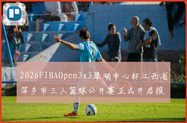 2026FIBAOpen3x3翠湖中心杯江西省萍乡市三人篮球公开赛正式开启报名通道