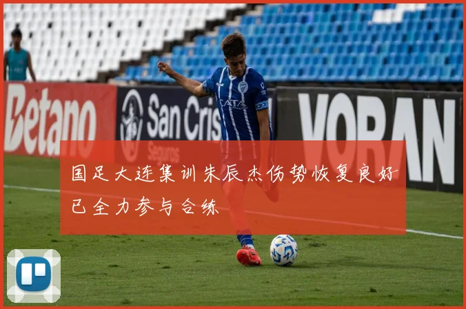 国足大连集训朱辰杰伤势恢复良好已全力参与合练