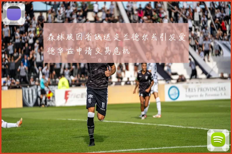 森林狼因省钱送走兰德尔或引发爱德华兹申请交易危机
