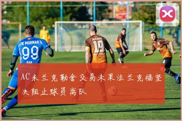 AC米兰克勒舍交易未果法兰克福坚决阻止球员离队