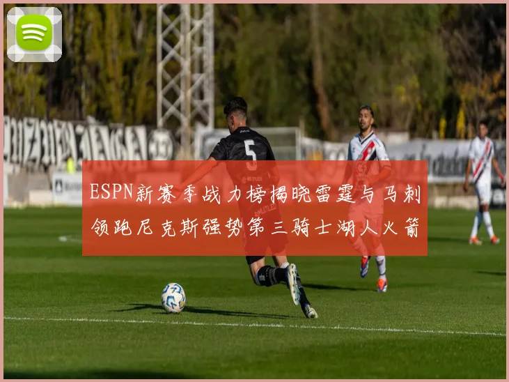 ESPN新赛季战力榜揭晓雷霆与马刺领跑尼克斯强势第三骑士湖人火箭表现不俗