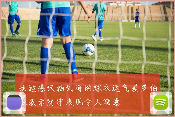 坎迪感叹抽到海地球衣运气差罗伯逊表示防守表现令人满意