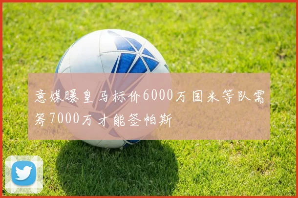 意媒曝皇马标价6000万国米等队需筹7000万才能签帕斯