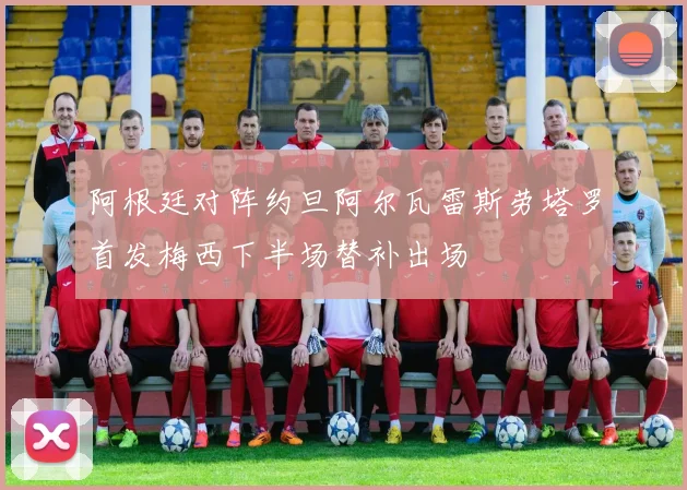 阿根廷对阵约旦阿尔瓦雷斯劳塔罗首发梅西下半场替补出场