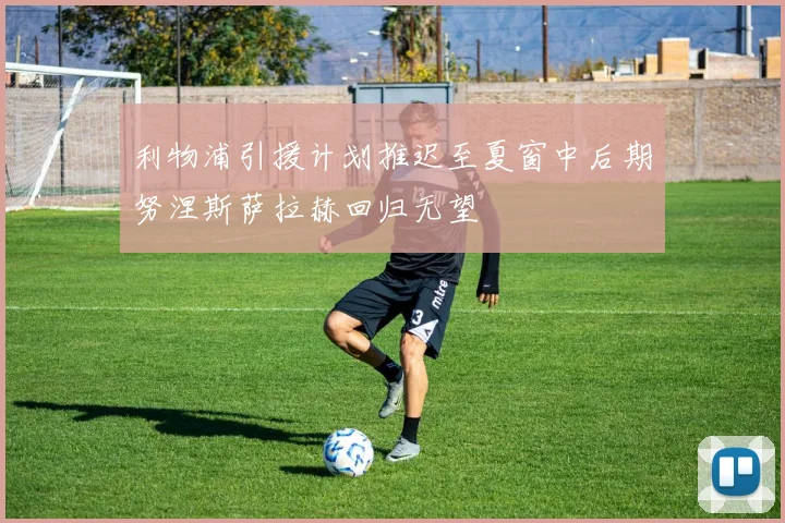利物浦引援计划推迟至夏窗中后期努涅斯萨拉赫回归无望