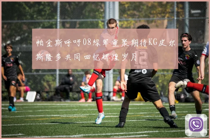 帕金斯呼吁08绿军重聚期待KG皮尔斯隆多共同回忆辉煌岁月